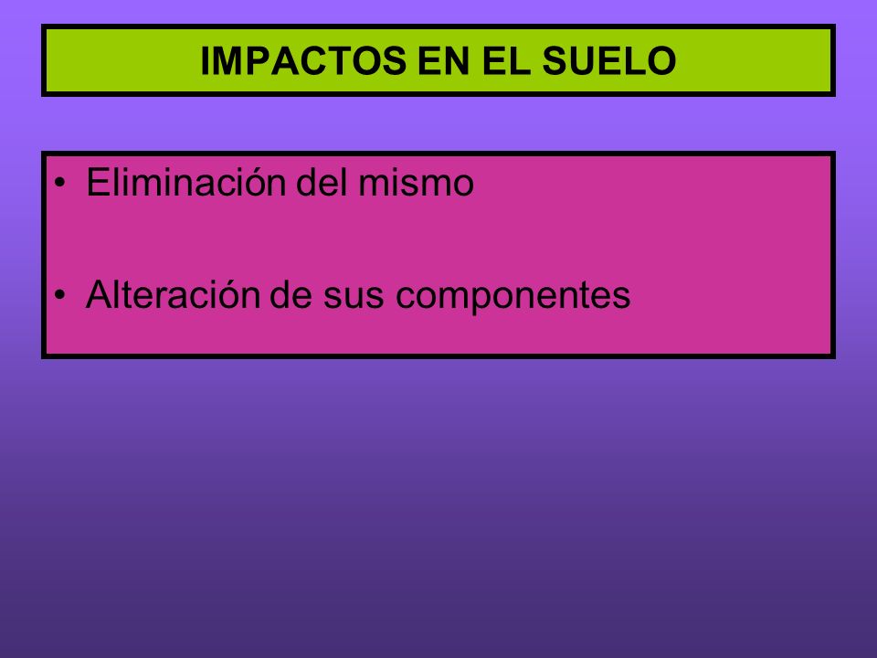 IMPACTOS EN EL SUELO Eliminación del mismo Alteración de sus componentes