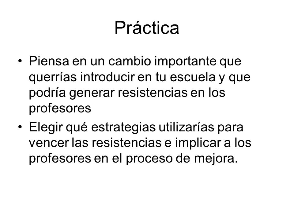 Práctica Piensa en un cambio importante que querrías introducir en tu escuela y que podría generar resistencias en los profesores.