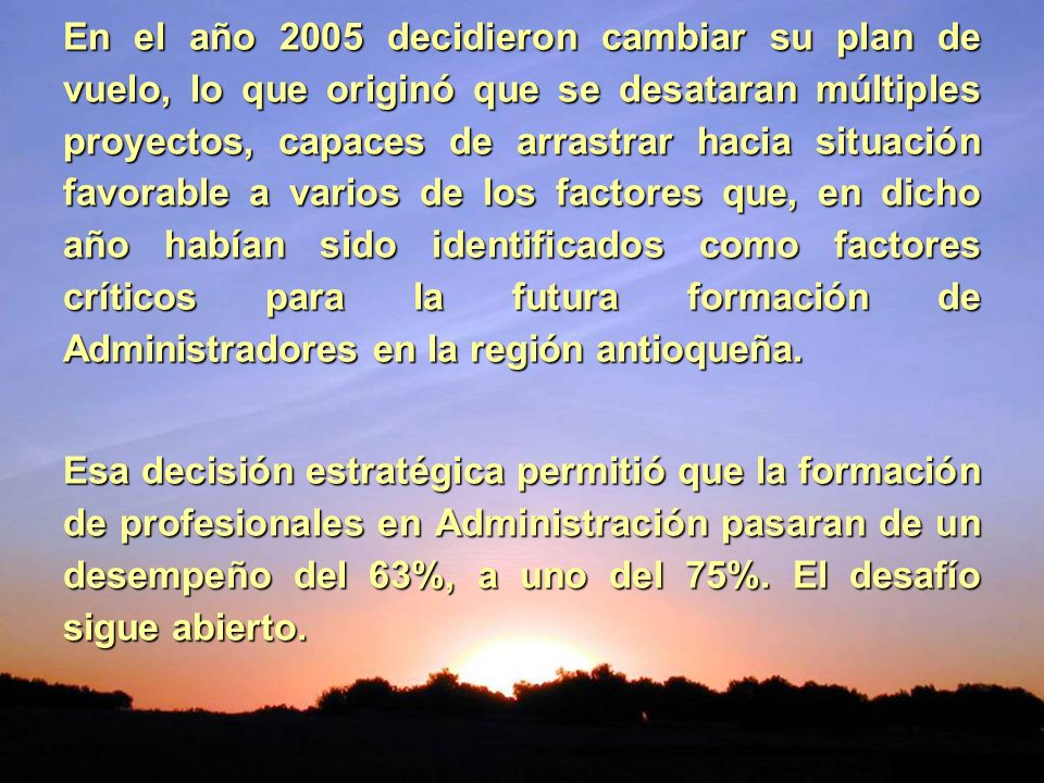 En el año 2005 decidieron cambiar su plan de vuelo, lo que originó que se desataran múltiples proyectos, capaces de arrastrar hacia situación favorable a varios de los factores que, en dicho año habían sido identificados como factores críticos para la futura formación de Administradores en la región antioqueña.
