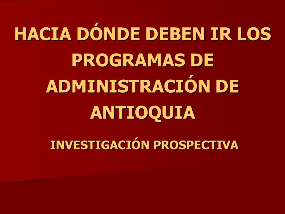 HACIA DÓNDE DEBEN IR LOS PROGRAMAS DE ADMINISTRACIÓN DE ANTIOQUIA INVESTIGACIÓN PROSPECTIVA