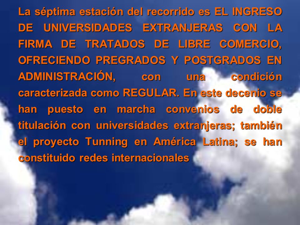 La séptima estación del recorrido es EL INGRESO DE UNIVERSIDADES EXTRANJERAS CON LA FIRMA DE TRATADOS DE LIBRE COMERCIO, OFRECIENDO PREGRADOS Y POSTGRADOS EN ADMINISTRACIÓN, con una condición caracterizada como REGULAR.
