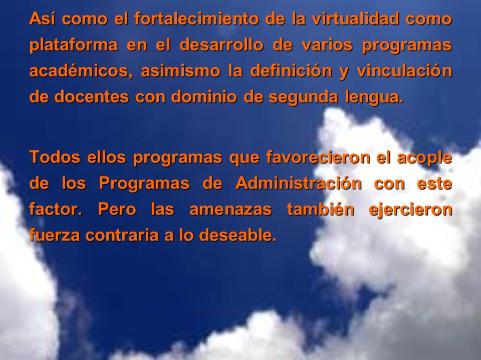 Así como el fortalecimiento de la virtualidad como plataforma en el desarrollo de varios programas académicos, asimismo la definición y vinculación de docentes con dominio de segunda lengua.