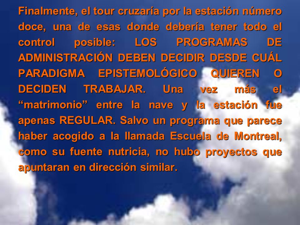Finalmente, el tour cruzaría por la estación número doce, una de esas donde debería tener todo el control posible: LOS PROGRAMAS DE ADMINISTRACIÓN DEBEN DECIDIR DESDE CUÁL PARADIGMA EPISTEMOLÓGICO QUIEREN O DECIDEN TRABAJAR.