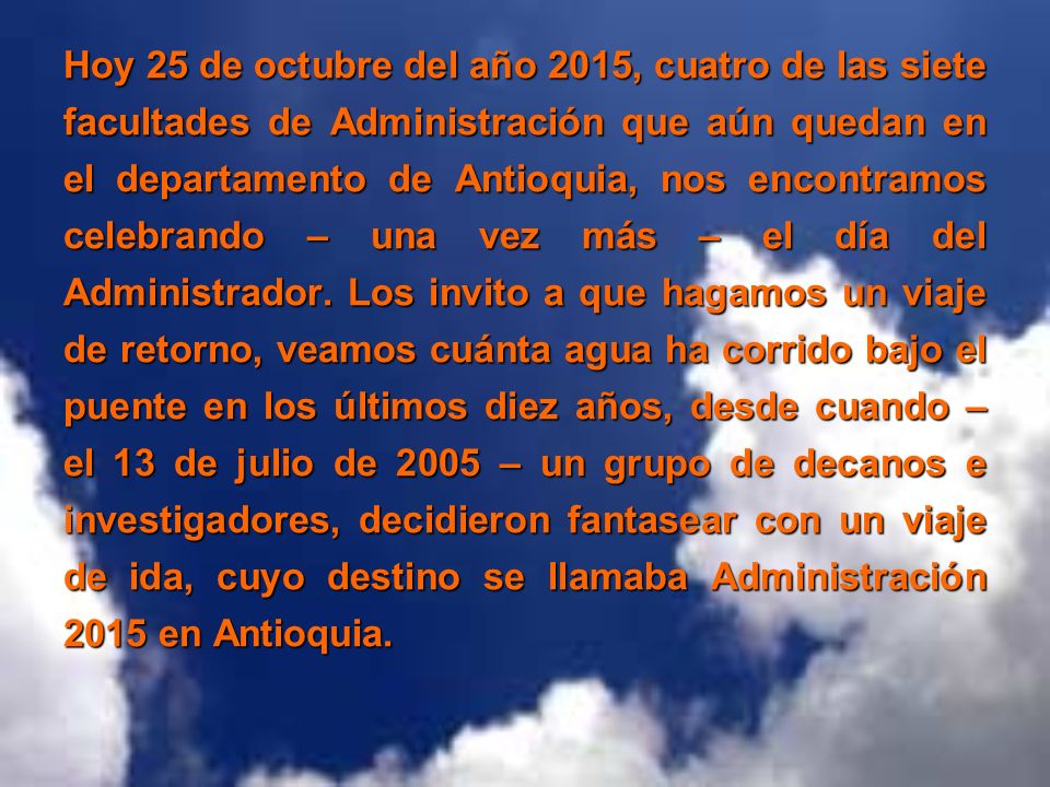 Hoy 25 de octubre del año 2015, cuatro de las siete facultades de Administración que aún quedan en el departamento de Antioquia, nos encontramos celebrando – una vez más – el día del Administrador.
