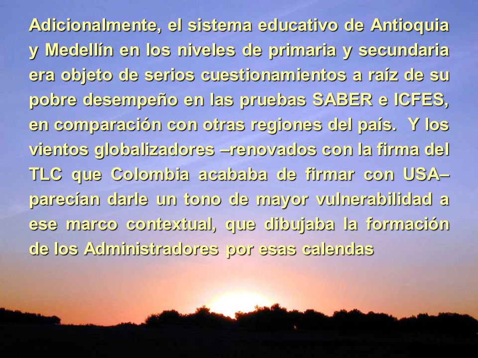 Adicionalmente, el sistema educativo de Antioquia y Medellín en los niveles de primaria y secundaria era objeto de serios cuestionamientos a raíz de su pobre desempeño en las pruebas SABER e ICFES, en comparación con otras regiones del país.