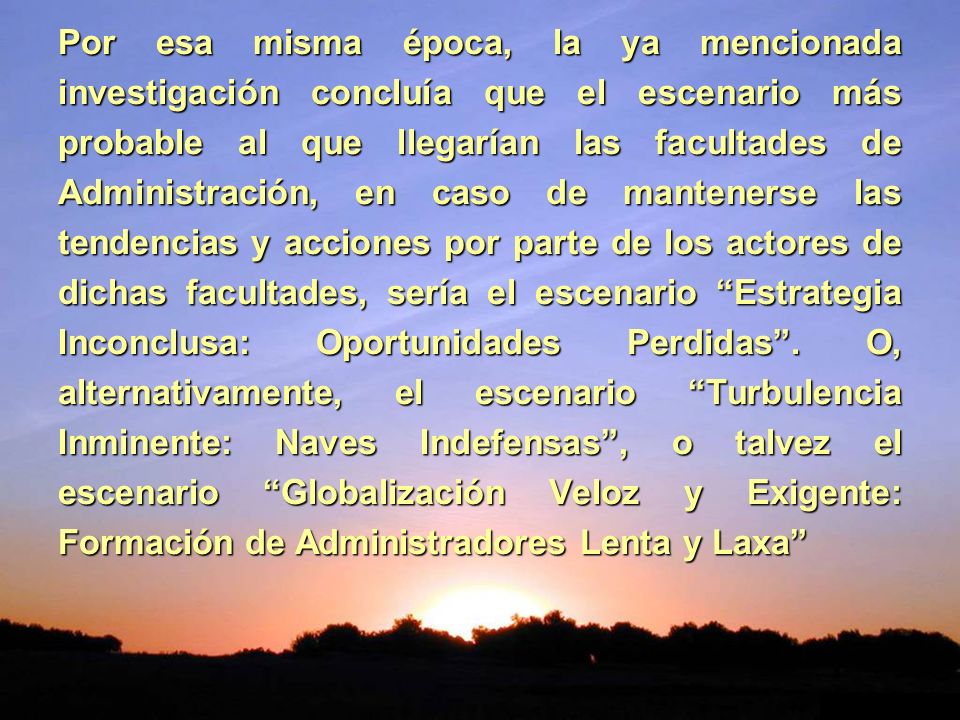 Por esa misma época, la ya mencionada investigación concluía que el escenario más probable al que llegarían las facultades de Administración, en caso de mantenerse las tendencias y acciones por parte de los actores de dichas facultades, sería el escenario Estrategia Inconclusa: Oportunidades Perdidas .