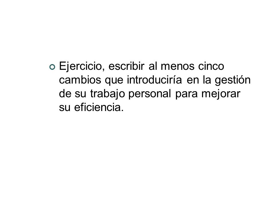 Ejercicio, escribir al menos cinco cambios que introduciría en la gestión de su trabajo personal para mejorar su eficiencia.
