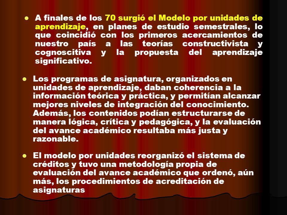 A finales de los 70 surgió el Modelo por unidades de aprendizaje, en planes de estudio semestrales, lo que coincidió con los primeros acercamientos de nuestro país a las teorías constructivista y cognoscitiva y la propuesta del aprendizaje significativo.