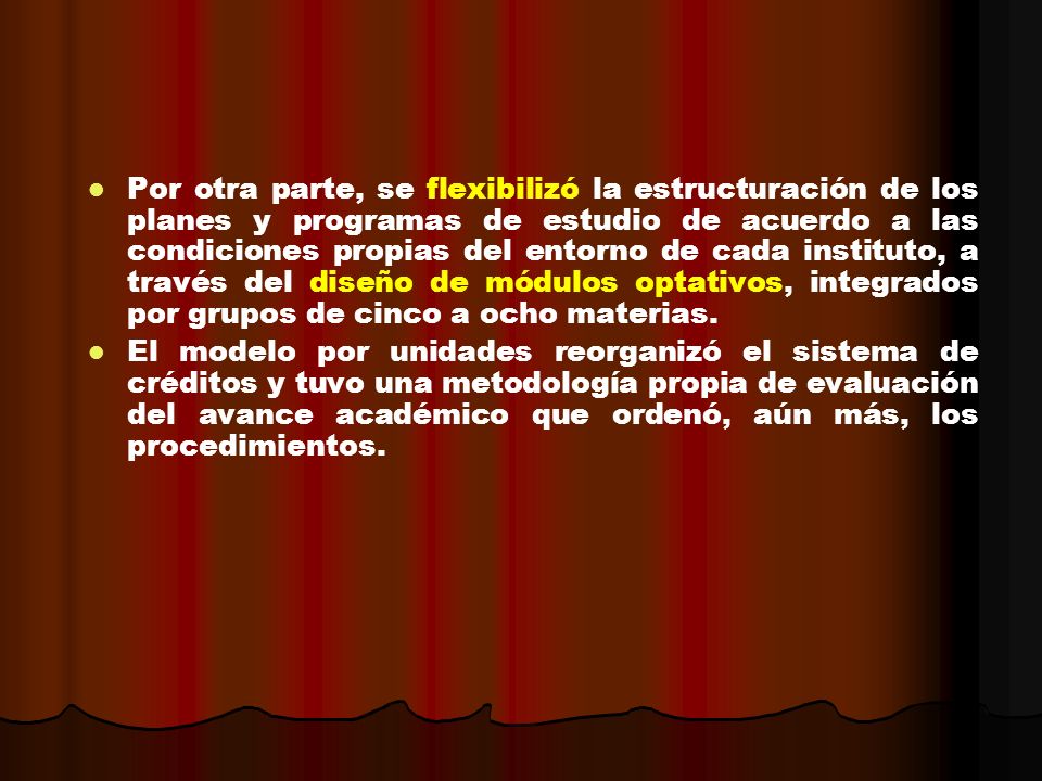 Por otra parte, se flexibilizó la estructuración de los planes y programas de estudio de acuerdo a las condiciones propias del entorno de cada instituto, a través del diseño de módulos optativos, integrados por grupos de cinco a ocho materias.
