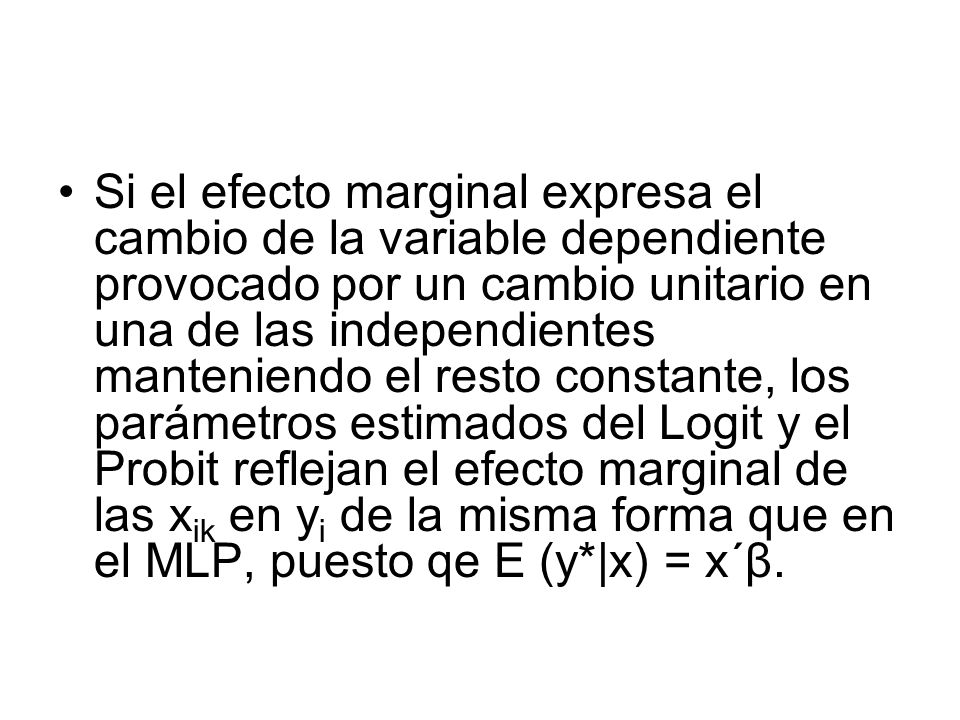 Si el efecto marginal expresa el cambio de la variable dependiente provocado por un cambio unitario en una de las independientes manteniendo el resto constante, los parámetros estimados del Logit y el Probit reflejan el efecto marginal de las xik en yi de la misma forma que en el MLP, puesto qe E (y*|x) = x´β.