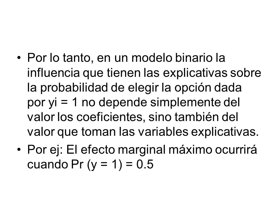 Por lo tanto, en un modelo binario la influencia que tienen las explicativas sobre la probabilidad de elegir la opción dada por yi = 1 no depende simplemente del valor los coeficientes, sino también del valor que toman las variables explicativas.