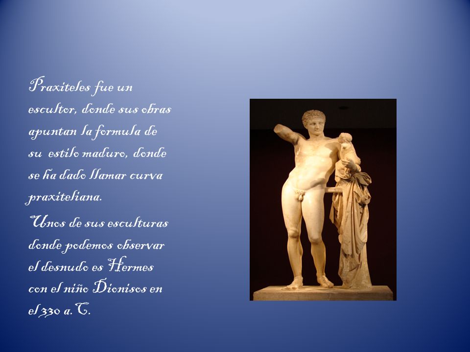 Praxiteles fue un escultor, donde sus obras apuntan la formula de su estilo maduro, donde se ha dado llamar curva praxiteliana.