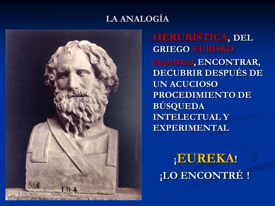 LA ANALOGÍA HERURÍSTICA, DEL GRIEGO EURÍSKO euriskw, ENCONTRAR, DECUBRIR DESPUÉS DE UN ACUCIOSO PROCEDIMIENTO DE BÚSQUEDA INTELECTUAL Y EXPERIMENTAL.