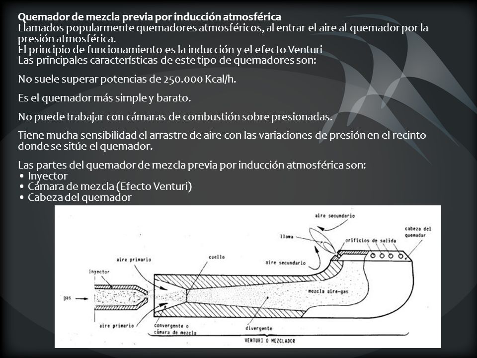Quemador de mezcla previa por inducción atmosférica Llamados popularmente quemadores atmosféricos, al entrar el aire al quemador por la presión atmosférica. El principio de funcionamiento es la inducción y el efecto Venturi Las principales características de este tipo de quemadores son: