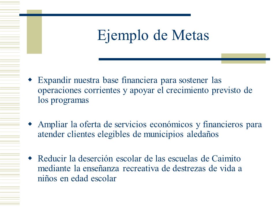 Ejemplo de Metas Expandir nuestra base financiera para sostener las operaciones corrientes y apoyar el crecimiento previsto de los programas.