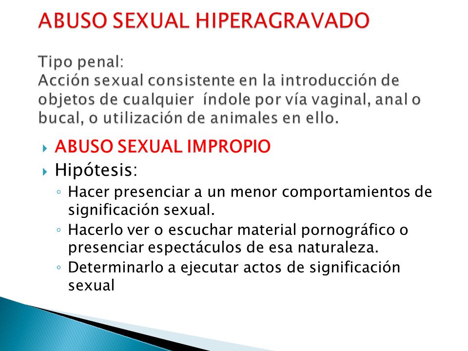 ABUSO SEXUAL HIPERAGRAVADO Tipo penal: Acción sexual consistente en la introducción de objetos de cualquier índole por vía vaginal, anal o bucal, o utilización de animales en ello.