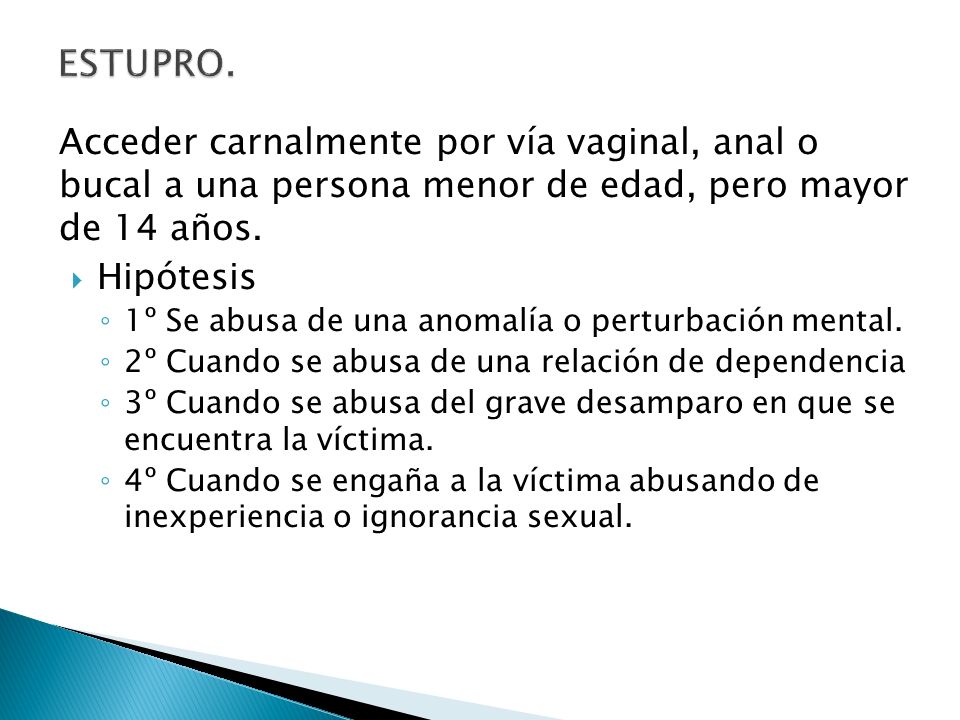 ESTUPRO. Acceder carnalmente por vía vaginal, anal o bucal a una persona menor de edad, pero mayor de 14 años.
