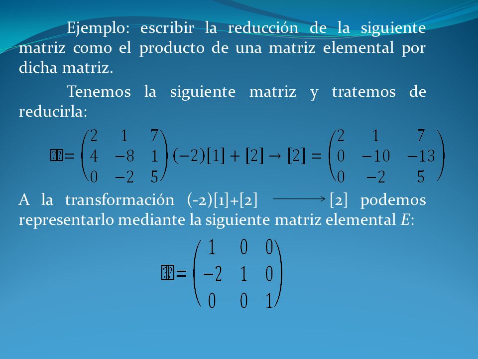 Ejemplo: escribir la reducción de la siguiente matriz como el producto de una matriz elemental por dicha matriz.