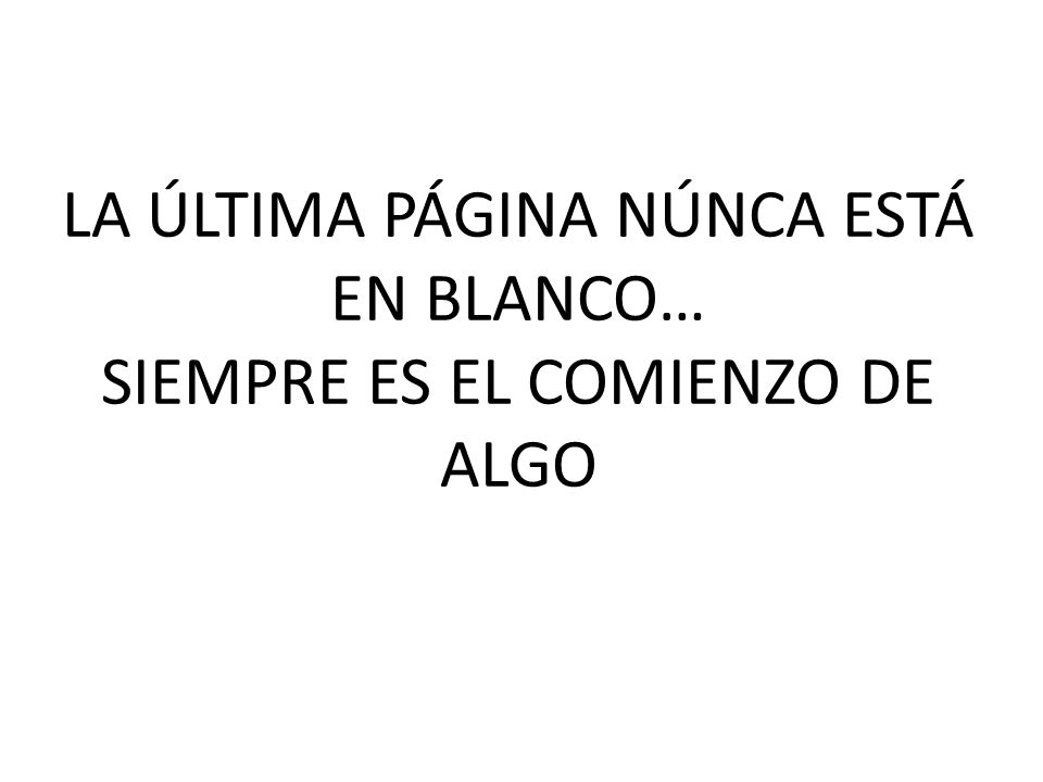 LA ÚLTIMA PÁGINA NÚNCA ESTÁ EN BLANCO… SIEMPRE ES EL COMIENZO DE ALGO