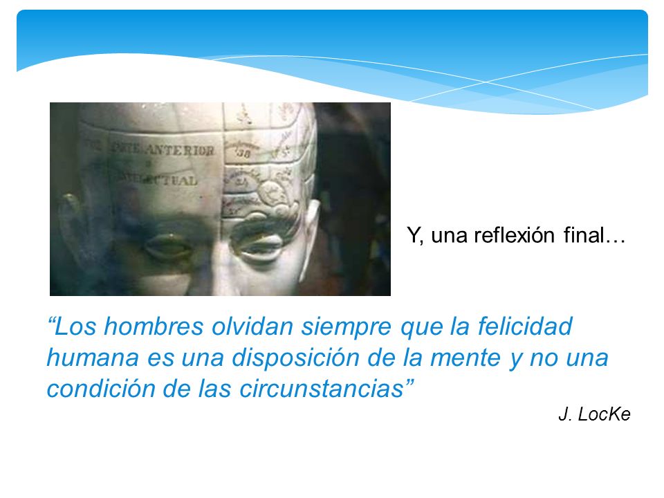 Y, una reflexión final… Los hombres olvidan siempre que la felicidad humana es una disposición de la mente y no una condición de las circunstancias