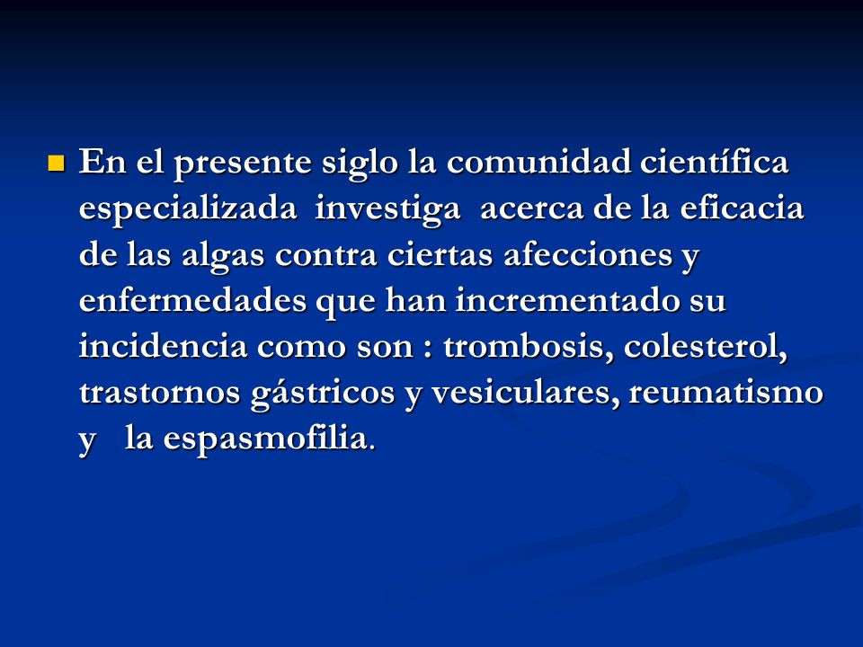 En el presente siglo la comunidad científica especializada investiga acerca de la eficacia de las algas contra ciertas afecciones y enfermedades que han incrementado su incidencia como son : trombosis, colesterol, trastornos gástricos y vesiculares, reumatismo y la espasmofilia.