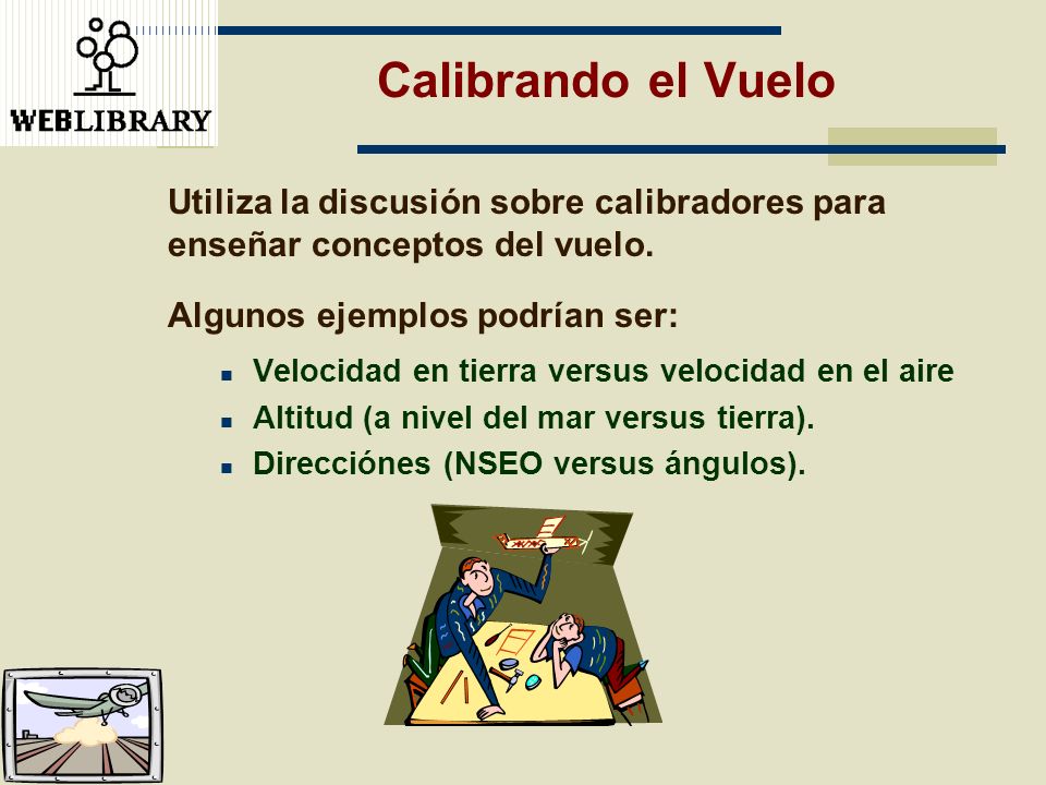 Calibrando el Vuelo Utiliza la discusión sobre calibradores para enseñar conceptos del vuelo. Algunos ejemplos podrían ser: