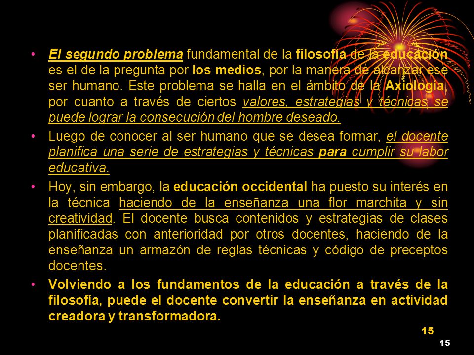 El segundo problema fundamental de la filosofía de la educación es el de la pregunta por los medios, por la manera de alcanzar ese ser humano. Este problema se halla en el ámbito de la Axiología, por cuanto a través de ciertos valores, estrategias y técnicas se puede lograr la consecución del hombre deseado.