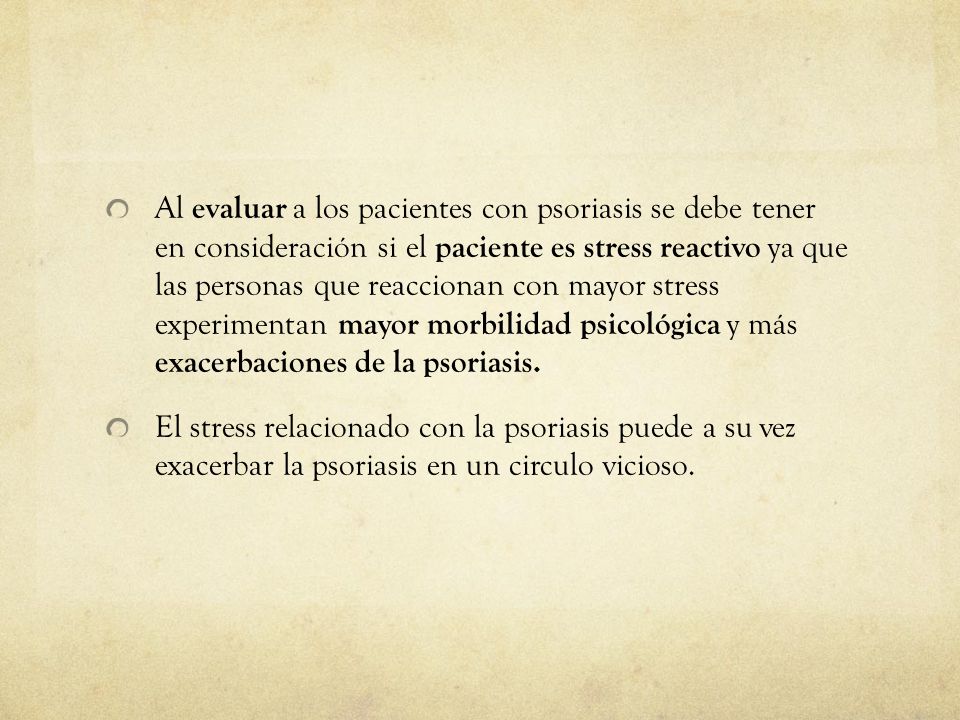 Al evaluar a los pacientes con psoriasis se debe tener en consideración si el paciente es stress reactivo ya que las personas que reaccionan con mayor stress experimentan mayor morbilidad psicológica y más exacerbaciones de la psoriasis.