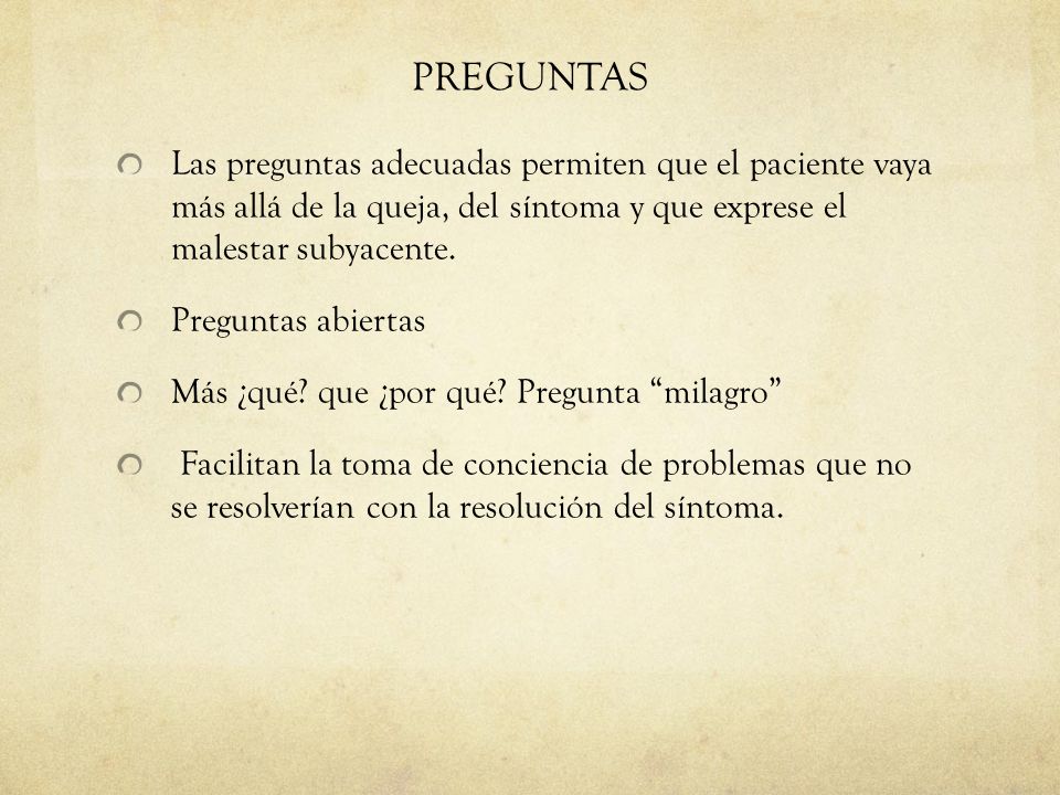PREGUNTAS Las preguntas adecuadas permiten que el paciente vaya más allá de la queja, del síntoma y que exprese el malestar subyacente.
