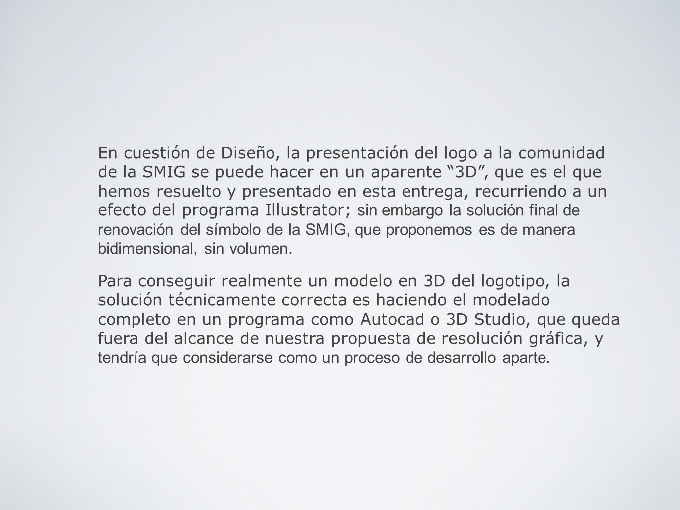 En cuestión de Diseño, la presentación del logo a la comunidad de la SMIG se puede hacer en un aparente 3D , que es el que hemos resuelto y presentado en esta entrega, recurriendo a un efecto del programa Illustrator; sin embargo la solución final de renovación del símbolo de la SMIG, que proponemos es de manera bidimensional, sin volumen.