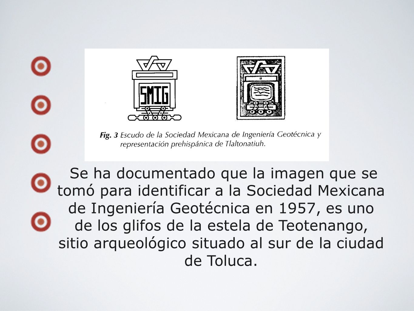 Se ha documentado que la imagen que se tomó para identificar a la Sociedad Mexicana de Ingeniería Geotécnica en 1957, es uno de los glifos de la estela de Teotenango, sitio arqueológico situado al sur de la ciudad de Toluca.