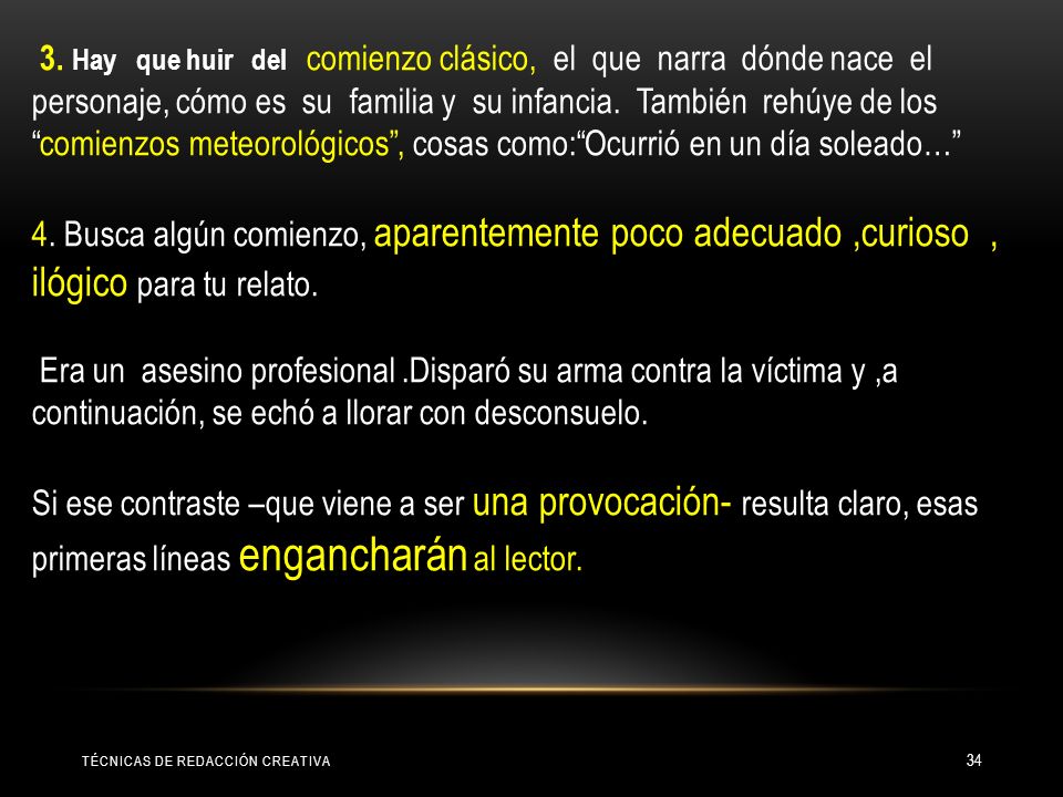 3. Hay que huir del comienzo clásico, el que narra dónde nace el personaje, cómo es su familia y su infancia. También rehúye de los comienzos meteorológicos , cosas como: Ocurrió en un día soleado…