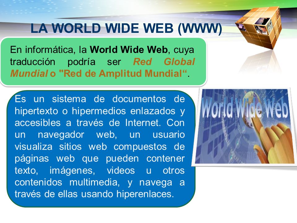 LA WORLD WIDE WEB (WWW) En informática, la World Wide Web, cuya traducción podría ser Red Global Mundial o Red de Amplitud Mundial .