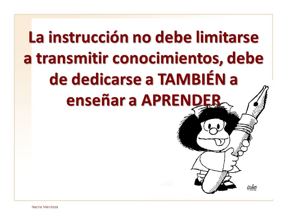 La instrucción no debe limitarse a transmitir conocimientos, debe de dedicarse a TAMBIÉN a enseñar a APRENDER