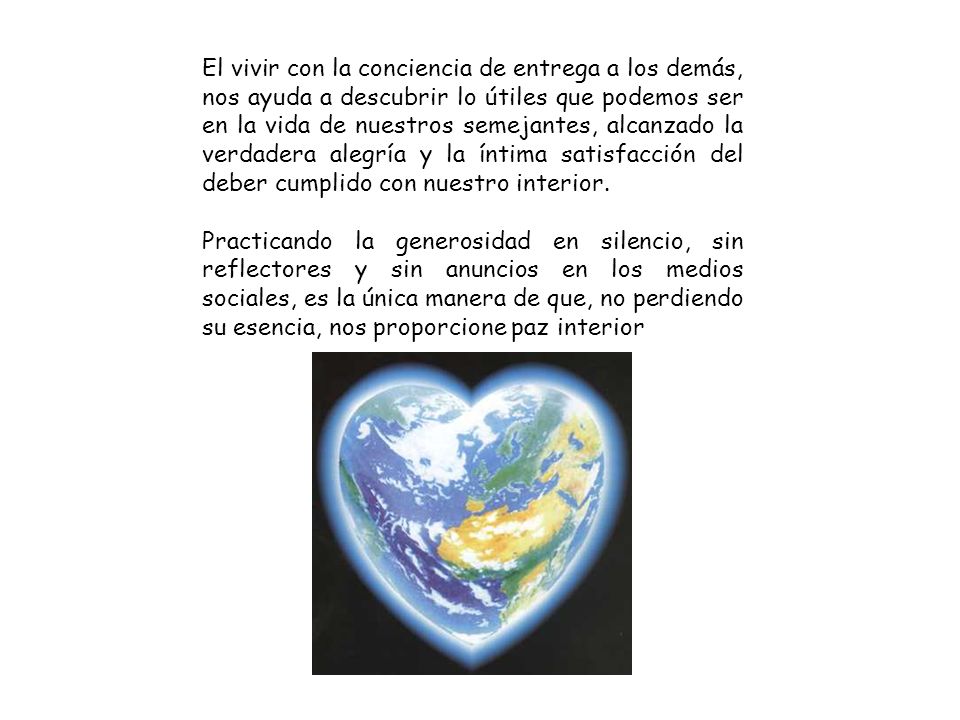 El vivir con la conciencia de entrega a los demás, nos ayuda a descubrir lo útiles que podemos ser en la vida de nuestros semejantes, alcanzado la verdadera alegría y la íntima satisfacción del deber cumplido con nuestro interior.