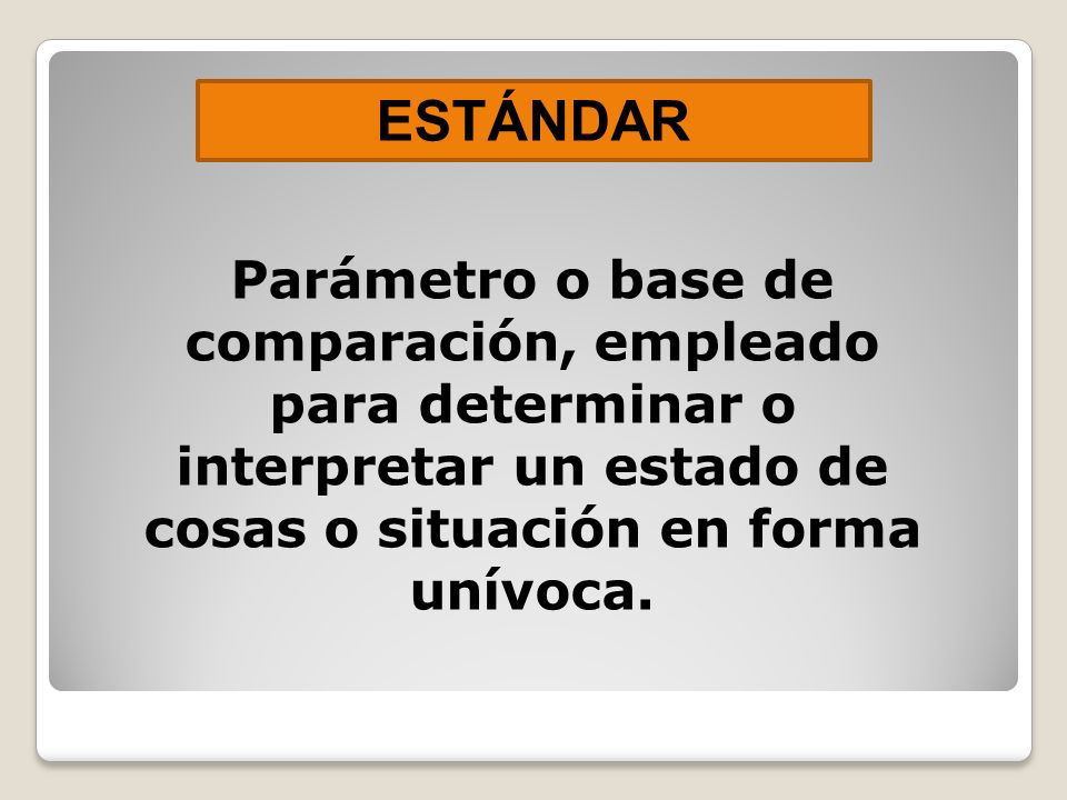 ESTÁNDAR Parámetro o base de comparación, empleado para determinar o interpretar un estado de cosas o situación en forma unívoca.