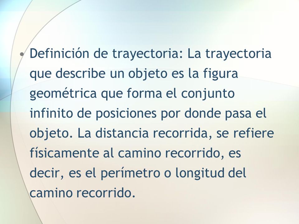 Definición de trayectoria: La trayectoria que describe un objeto es la figura geométrica que forma el conjunto infinito de posiciones por donde pasa el objeto.