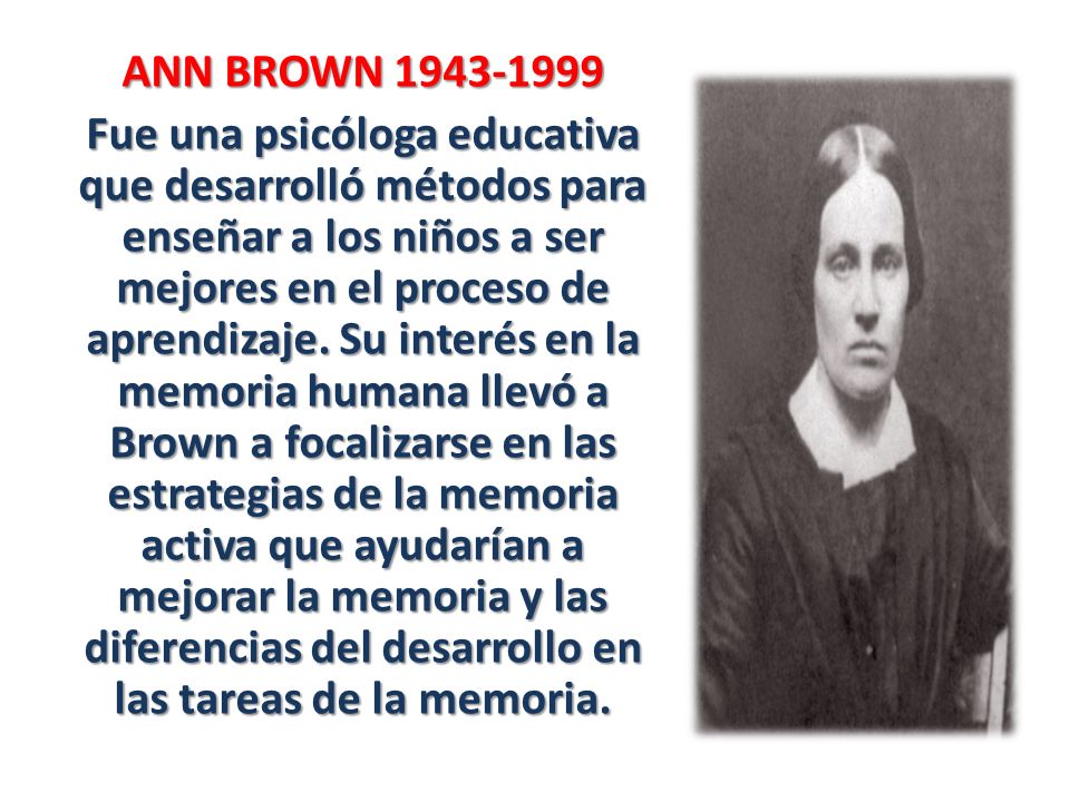 ANN BROWN Fue una psicóloga educativa que desarrolló métodos para enseñar a los niños a ser mejores en el proceso de aprendizaje.