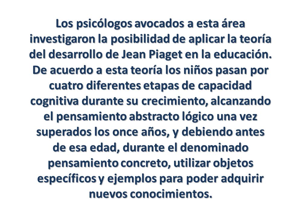 Los psicólogos avocados a esta área investigaron la posibilidad de aplicar la teoría del desarrollo de Jean Piaget en la educación.