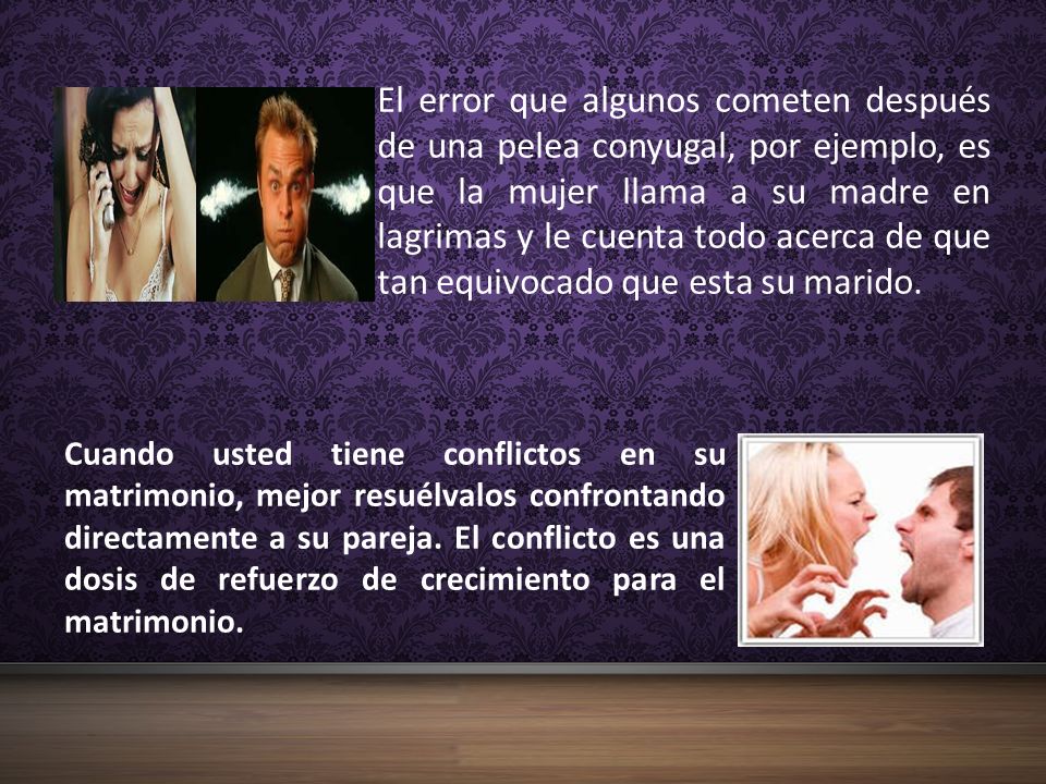 El error que algunos cometen después de una pelea conyugal, por ejemplo, es que la mujer llama a su madre en lagrimas y le cuenta todo acerca de que tan equivocado que esta su marido.