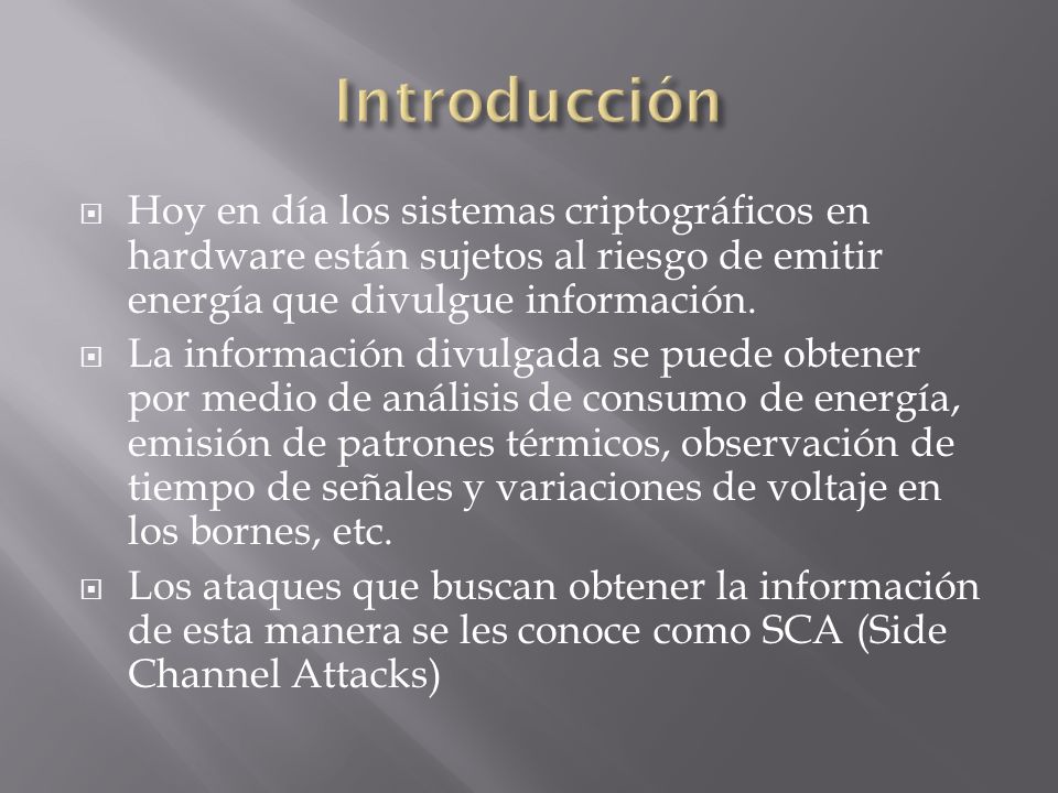Introducción Hoy en día los sistemas criptográficos en hardware están sujetos al riesgo de emitir energía que divulgue información.