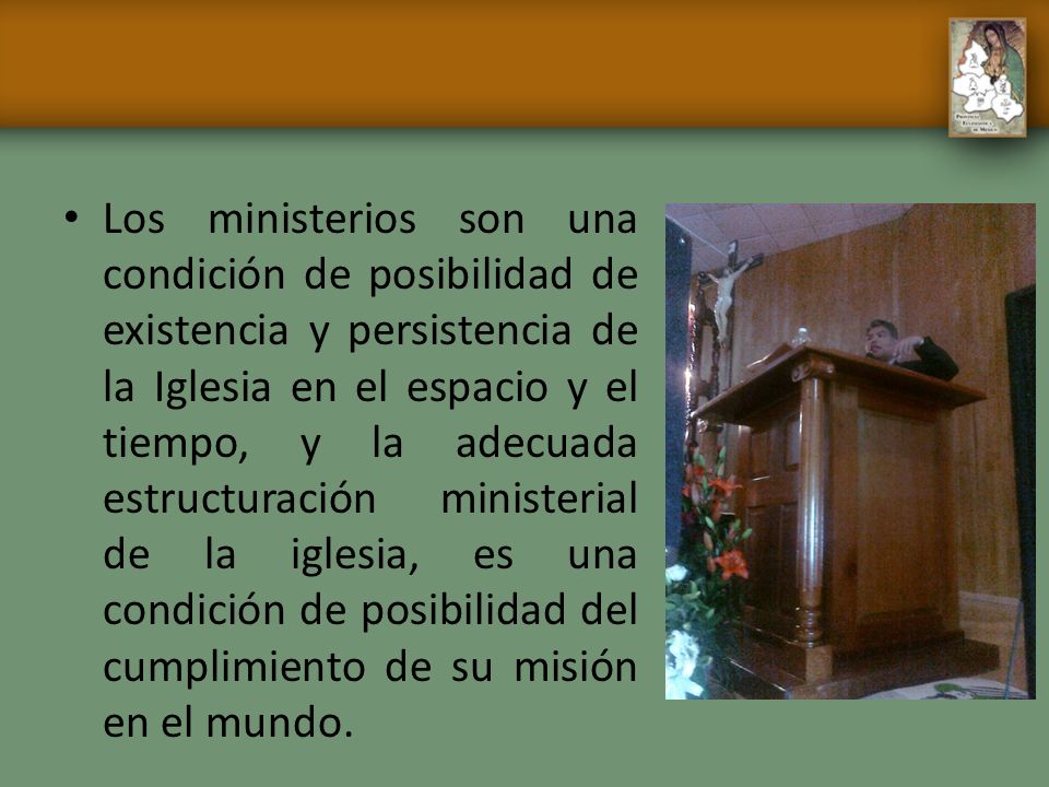 Los ministerios son una condición de posibilidad de existencia y persistencia de la Iglesia en el espacio y el tiempo, y la adecuada estructuración ministerial de la iglesia, es una condición de posibilidad del cumplimiento de su misión en el mundo.