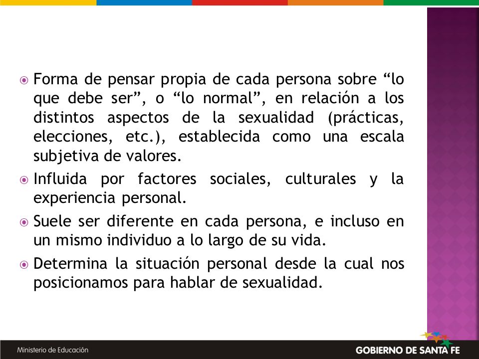 Forma de pensar propia de cada persona sobre lo que debe ser , o lo normal , en relación a los distintos aspectos de la sexualidad (prácticas, elecciones, etc.), establecida como una escala subjetiva de valores.
