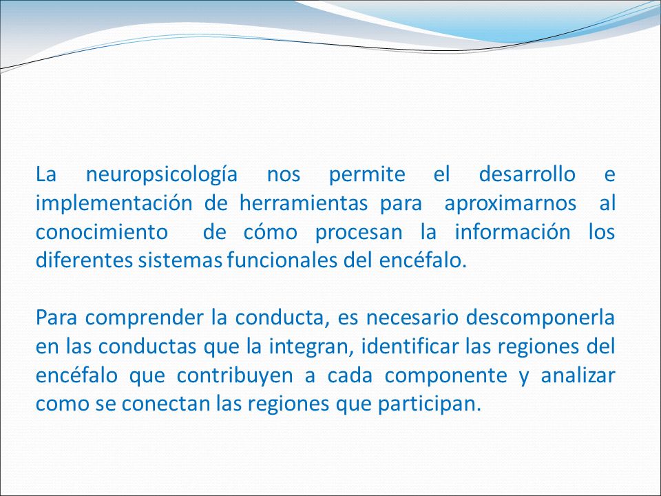 La neuropsicología nos permite el desarrollo e implementación de herramientas para aproximarnos al conocimiento de cómo procesan la información los diferentes sistemas funcionales del encéfalo.