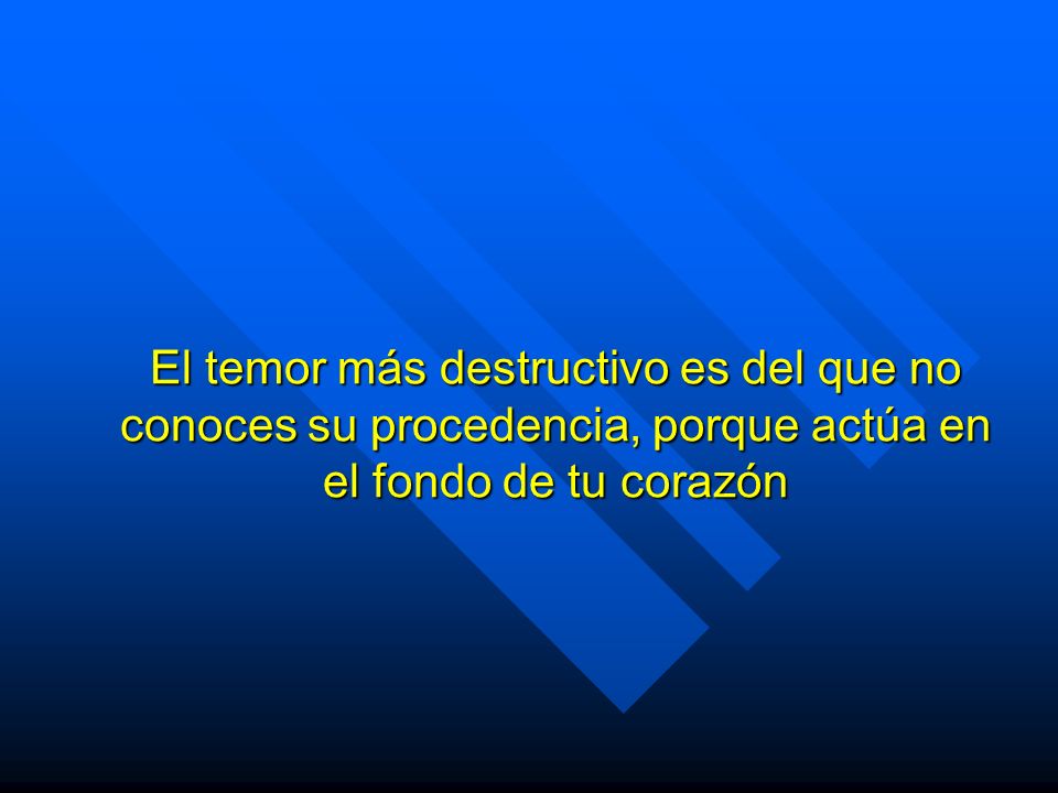 El temor más destructivo es del que no conoces su procedencia, porque actúa en el fondo de tu corazón