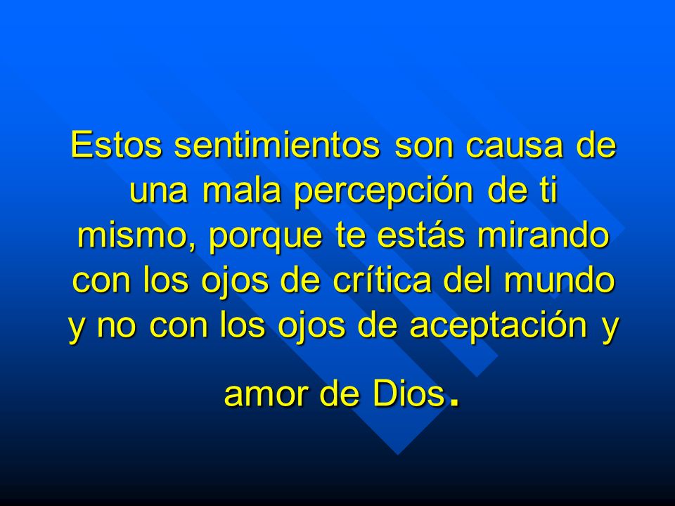 Estos sentimientos son causa de una mala percepción de ti mismo, porque te estás mirando con los ojos de crítica del mundo y no con los ojos de aceptación y amor de Dios.