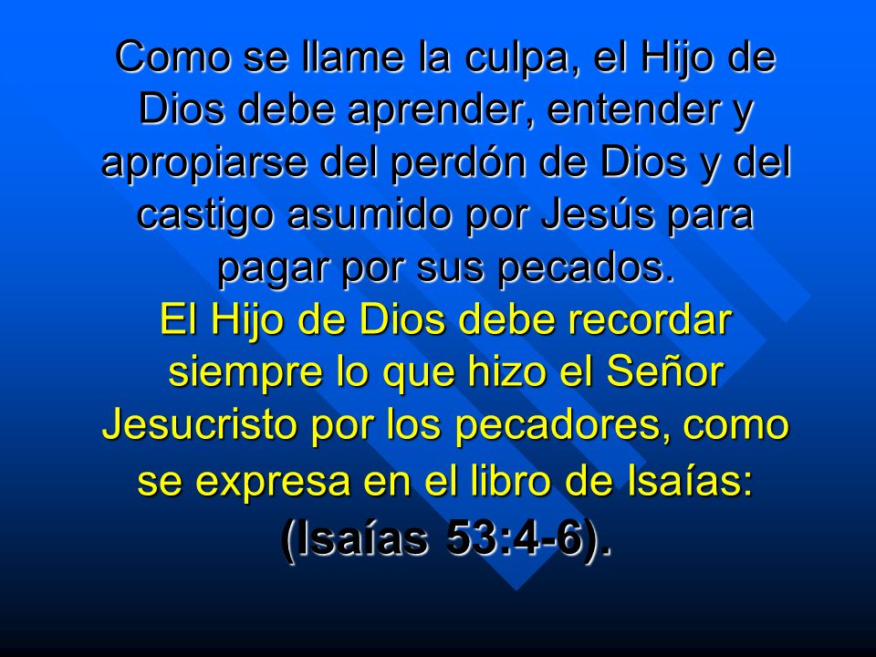 Como se llame la culpa, el Hijo de Dios debe aprender, entender y apropiarse del perdón de Dios y del castigo asumido por Jesús para pagar por sus pecados.