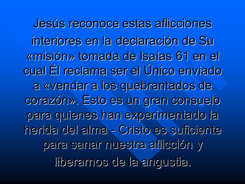 Jesús reconoce estas aflicciones interiores en la declaración de Su «misión» tomada de Isaías 61 en el cual Él reclama ser el Único enviado a «vendar a los quebrantados de corazón».