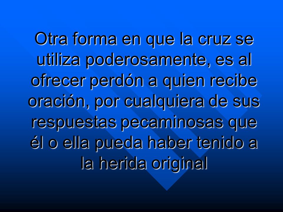 Otra forma en que la cruz se utiliza poderosamente, es al ofrecer perdón a quien recibe oración, por cualquiera de sus respuestas pecaminosas que él o ella pueda haber tenido a la herida original
