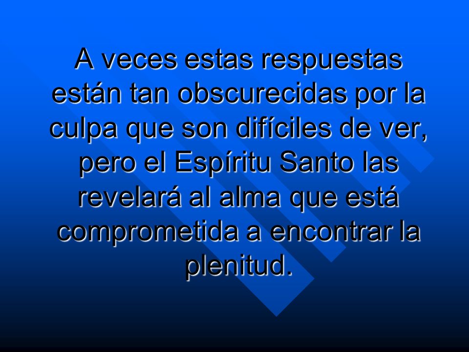 A veces estas respuestas están tan obscurecidas por la culpa que son difíciles de ver, pero el Espíritu Santo las revelará al alma que está comprometida a encontrar la plenitud.